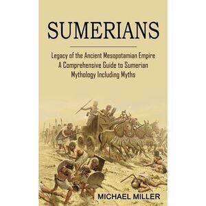 Sumerians: Legacy of the Ancient Mesopotamian Empire (A Comprehensive Guide to S